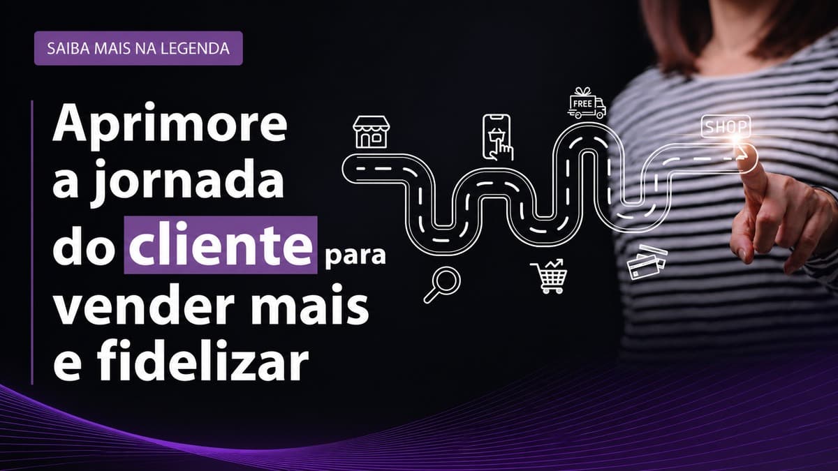 Aprimore a jornada do cliente para vender mais e fidelizar